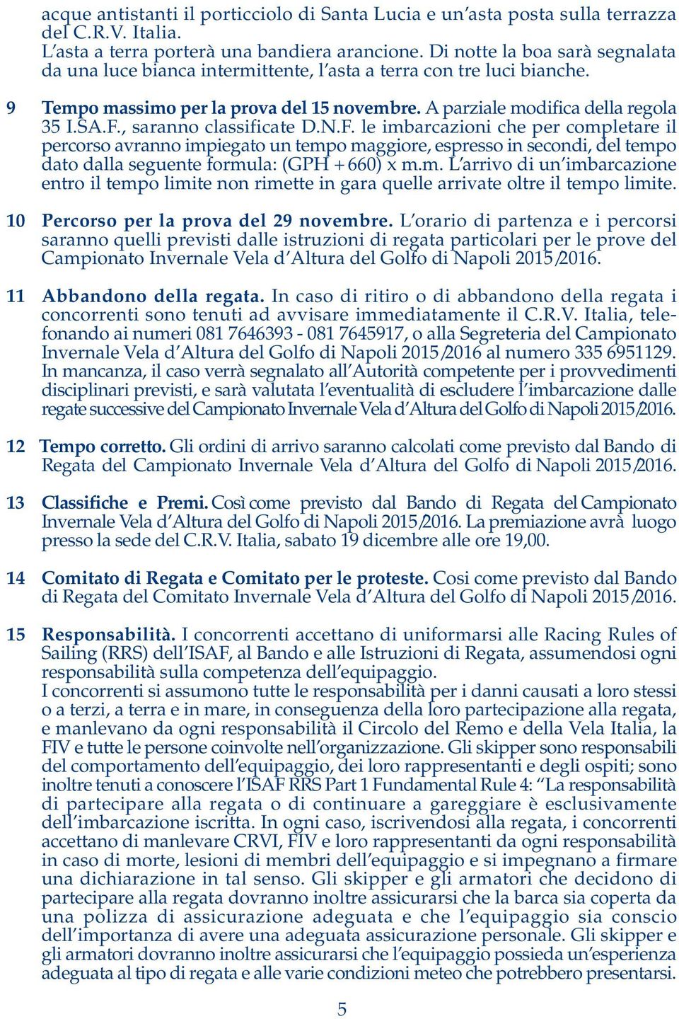 , saranno classificate D.N.F. le imbarcazioni che per completare il percorso avranno impiegato un tempo maggiore, espresso in secondi, del tempo dato dalla seguente formula: (GPH + 660) x m.m. L arrivo di un imbarcazione entro il tempo limite non rimette in gara quelle arrivate oltre il tempo limite.