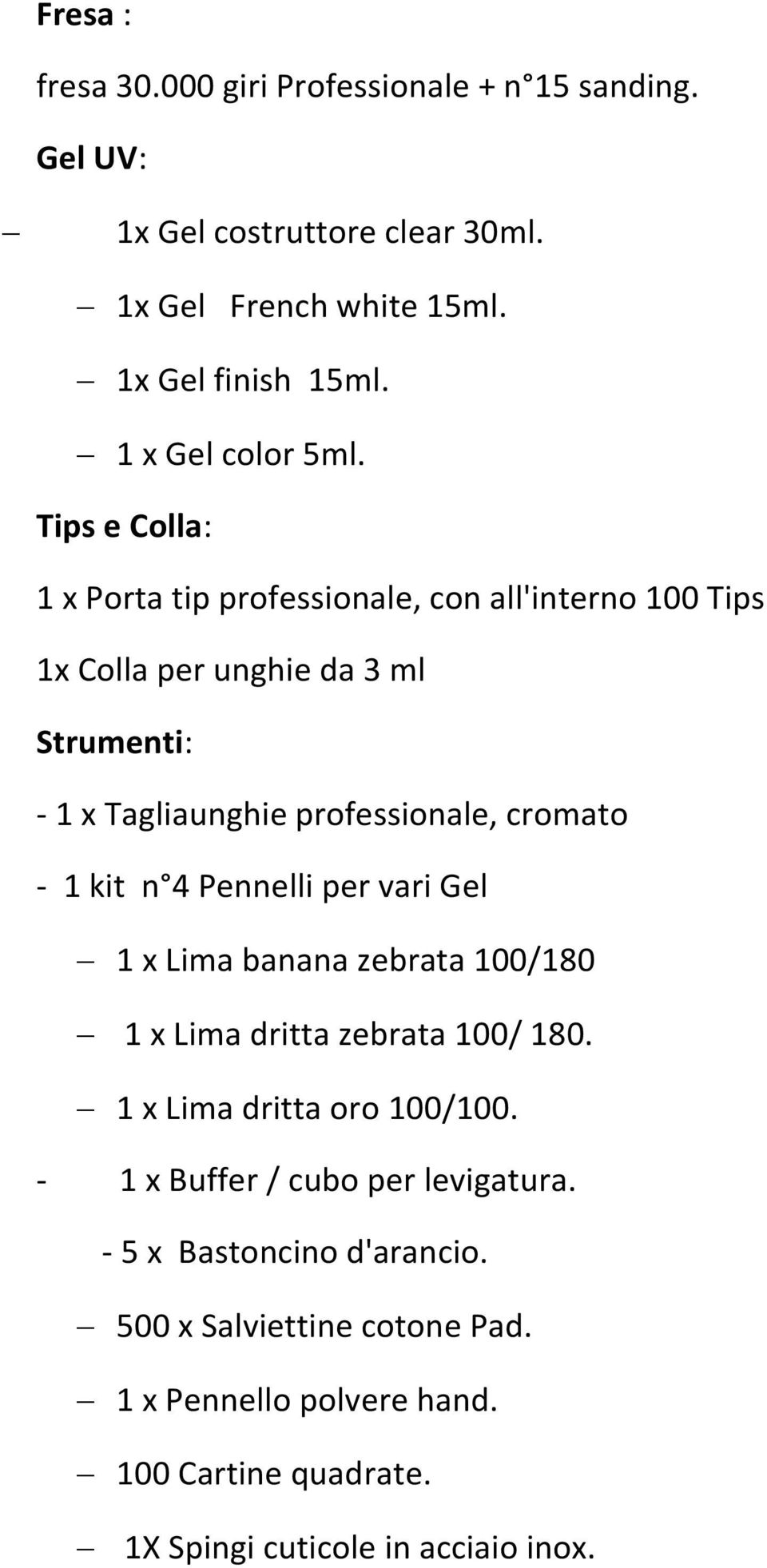 Tips e Colla: 1 x Porta tip professionale, con all'interno 100 Tips 1x Colla per unghie da 3 ml Strumenti: - 1 x Tagliaunghie professionale, cromato - 1