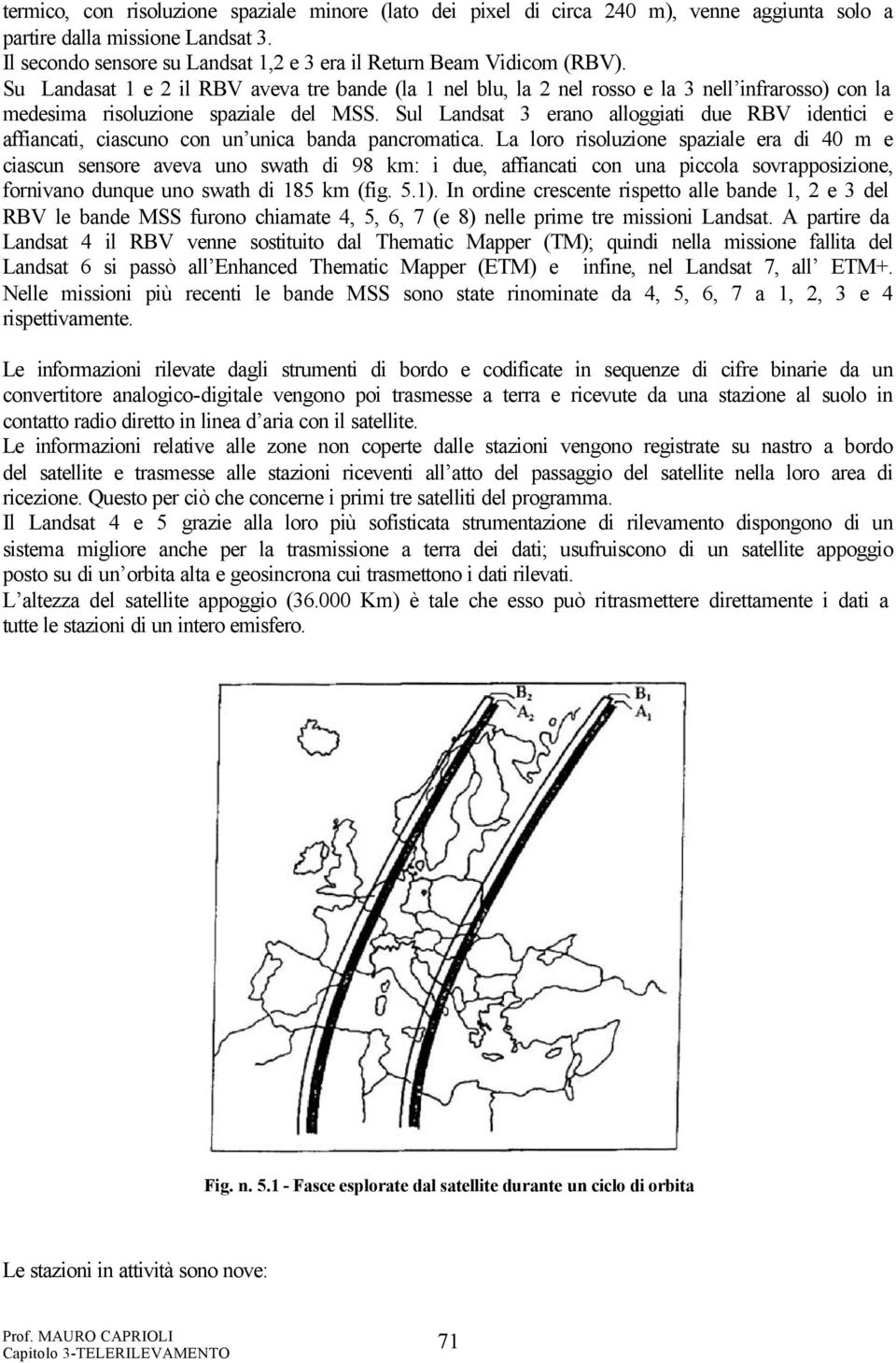 Su Landasat 1 e 2 il RBV aveva tre bande (la 1 nel blu, la 2 nel rosso e la 3 nell infrarosso) con la medesima risoluzione spaziale del MSS.