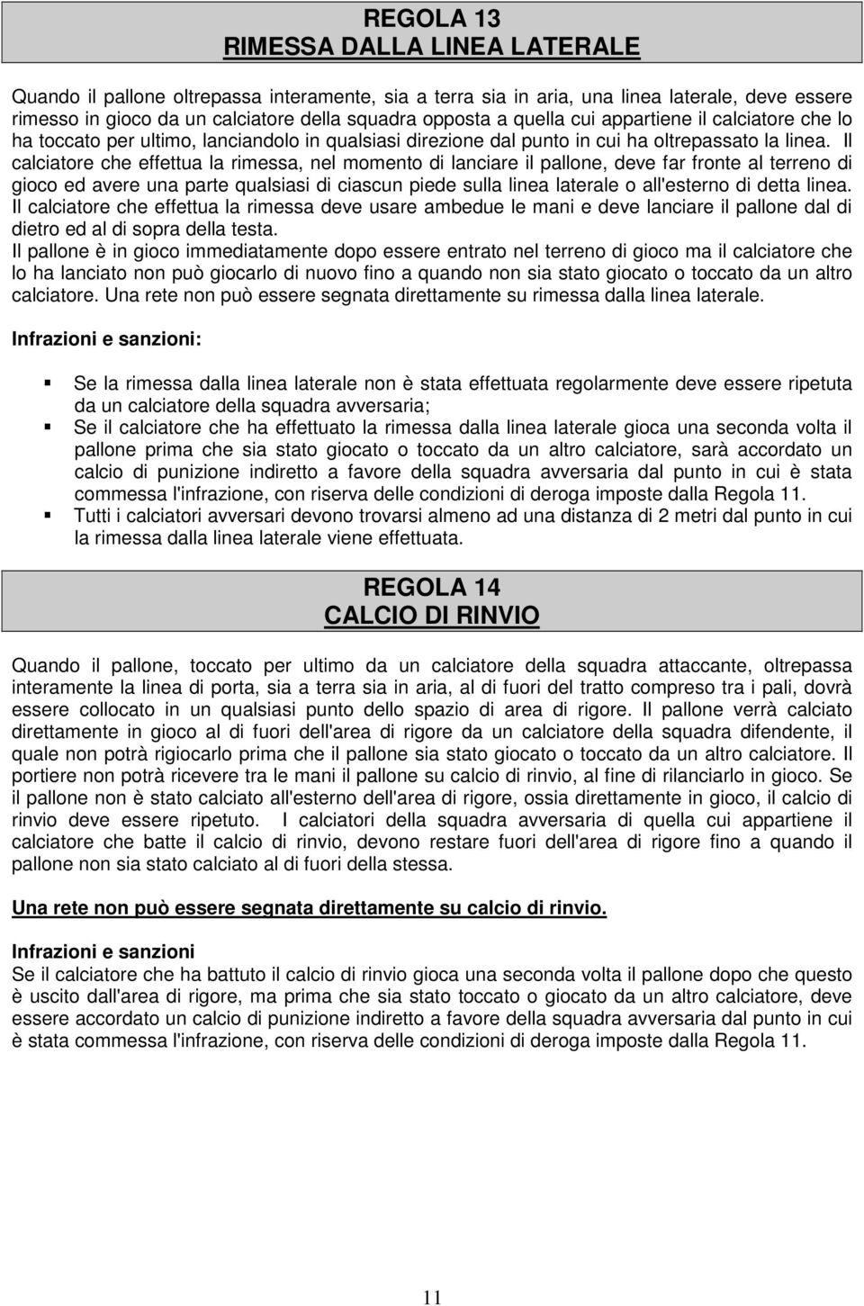 Il calciatore che effettua la rimessa, nel momento di lanciare il pallone, deve far fronte al terreno di gioco ed avere una parte qualsiasi di ciascun piede sulla linea laterale o all'esterno di