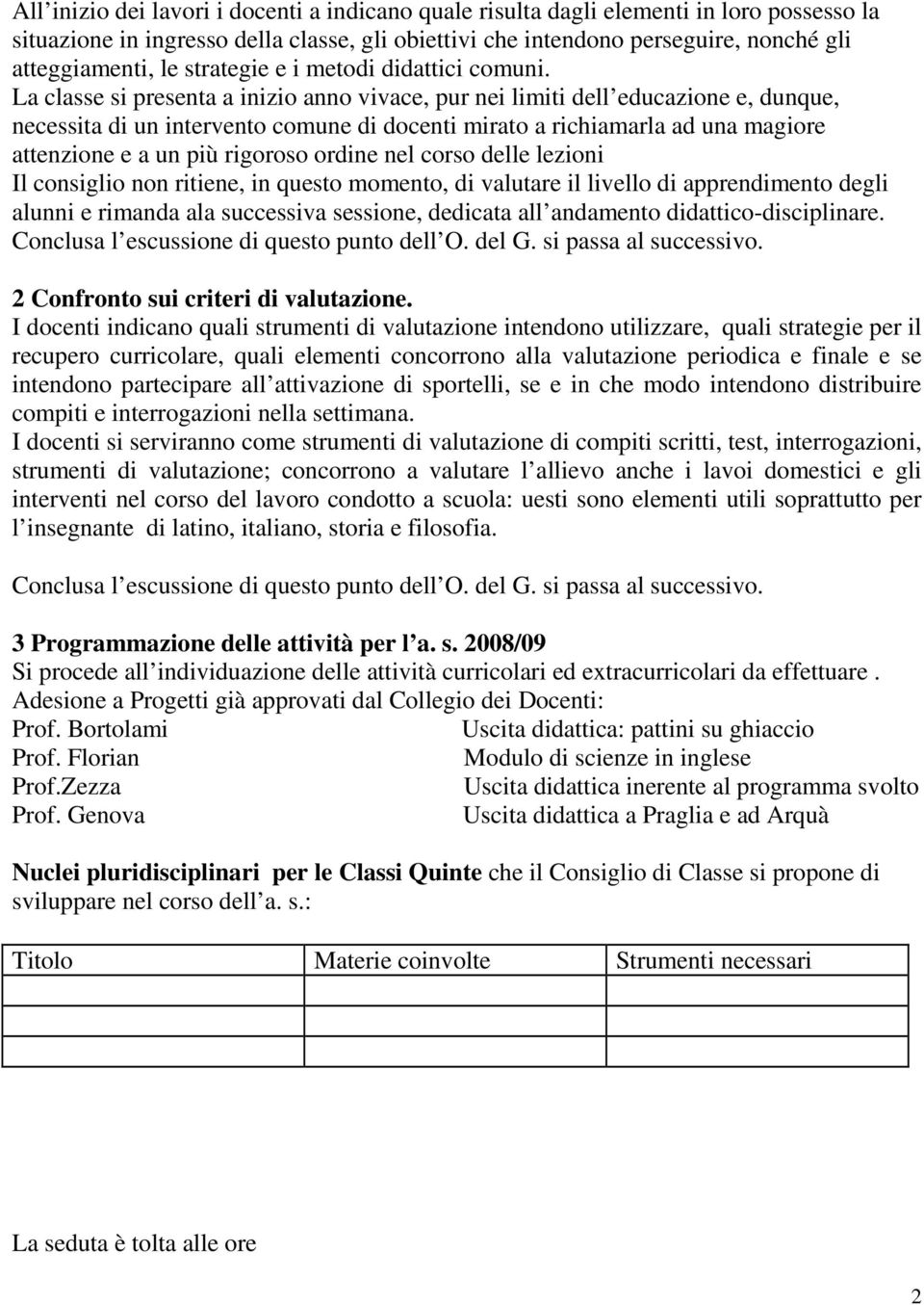 La classe si presenta a inizio anno vivace, pur nei limiti dell educazione e, dunque, necessita di un intervento comune di docenti mirato a richiamarla ad una magiore attenzione e a un più rigoroso