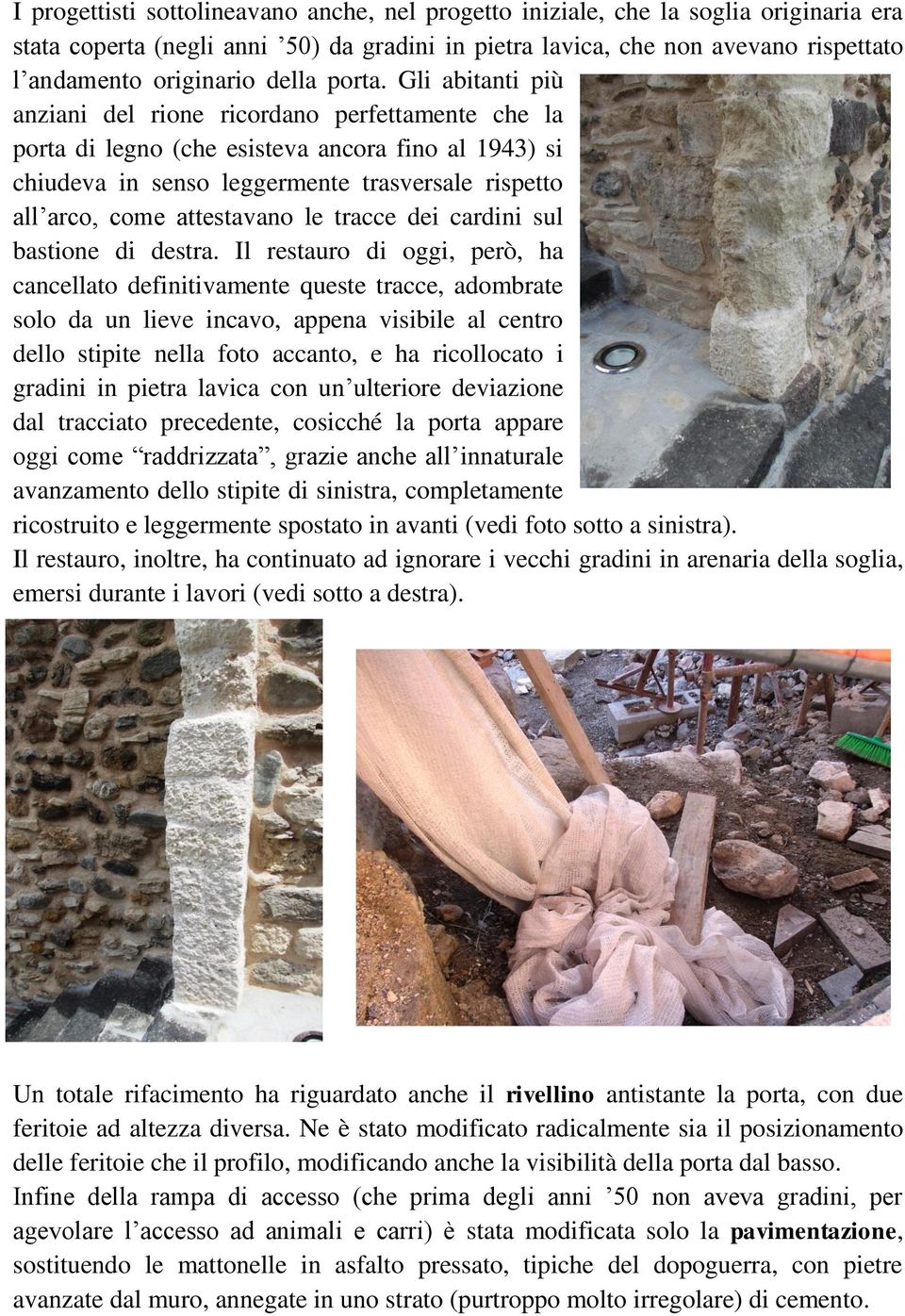 Gli abitanti più anziani del rione ricordano perfettamente che la porta di legno (che esisteva ancora fino al 1943) si chiudeva in senso leggermente trasversale rispetto all arco, come attestavano le