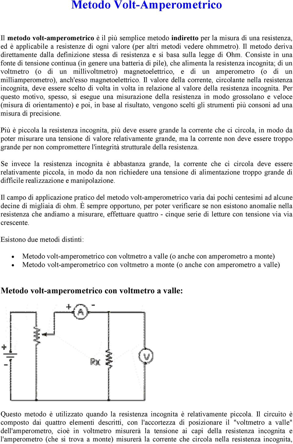 Consiste in una fonte di tensione continua (in genere una batteria di pile), che alimenta la resistenza incognita; di un voltmetro (o di un millivoltmetro) magnetoelettrico, e di un amperometro (o di