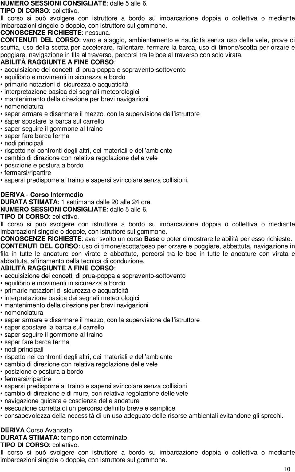 CONTENUTI DEL CORSO: varo e alaggio, ambientamento e nauticità senza uso delle vele, prove di scuffia, uso della scotta per accelerare, rallentare, fermare la barca, uso di timone/scotta per orzare e