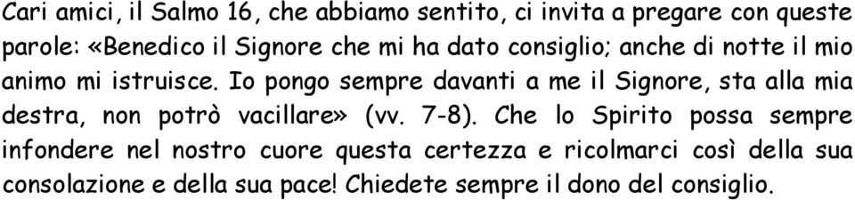 Io pongo sempre davanti a me il Signore, sta alla mia destra, non potrò vacillare» (vv. 7-8).