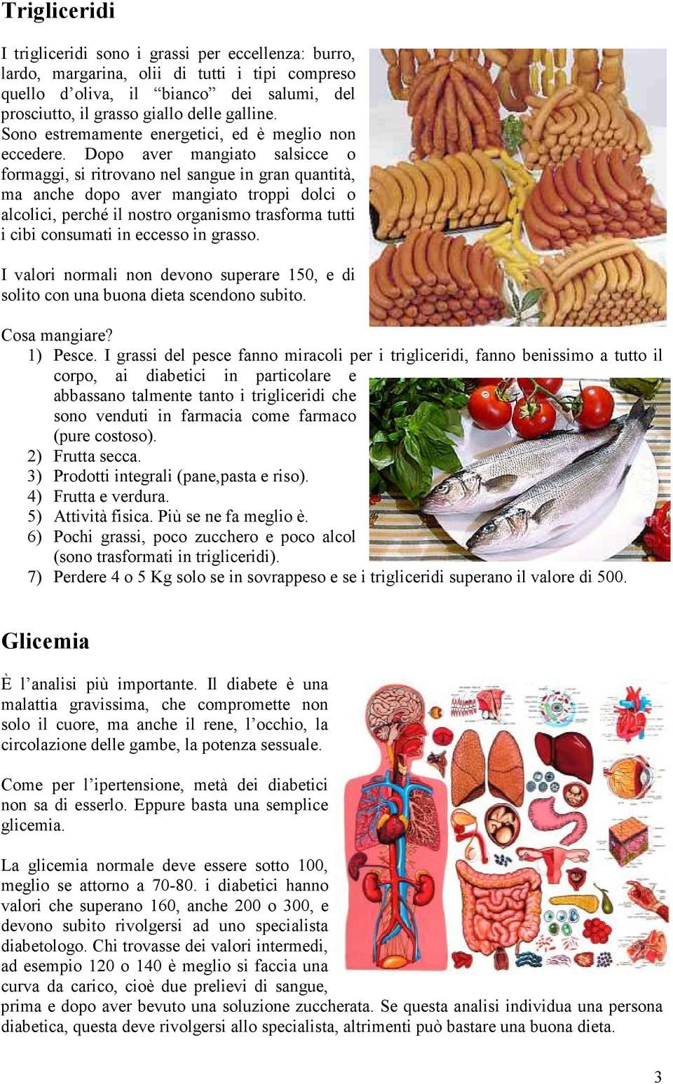 Dopo aver mangiato salsicce o formaggi, si ritrovano nel sangue in gran quantità, ma anche dopo aver mangiato troppi dolci o alcolici, perché il nostro organismo trasforma tutti i cibi consumati in