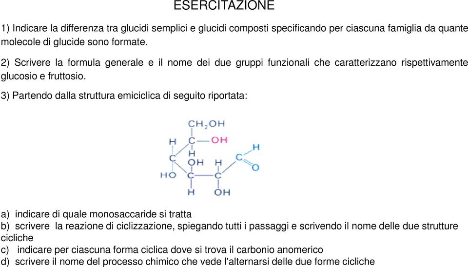 3) Partendo dalla struttura emiciclica di seguito riportata: a) indicare di quale monosaccaride si tratta b) scrivere la reazione di ciclizzazione, spiegando tutti i