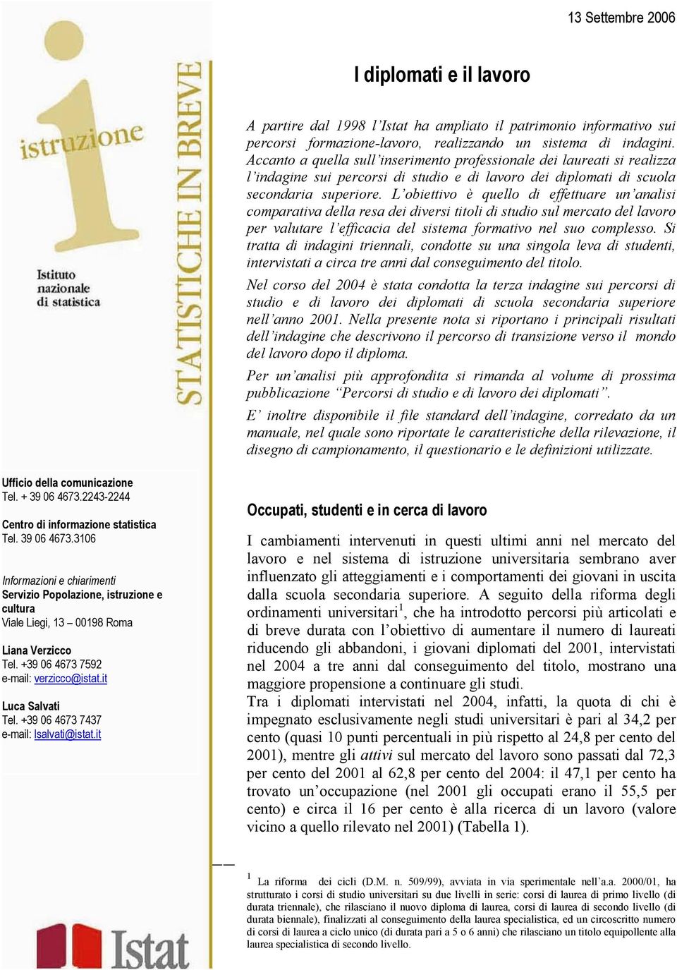 L obiettivo è quello di effettuare un analisi comparativa della resa dei diversi titoli di studio sul mercato del lavoro per valutare l efficacia del sistema formativo nel suo complesso.