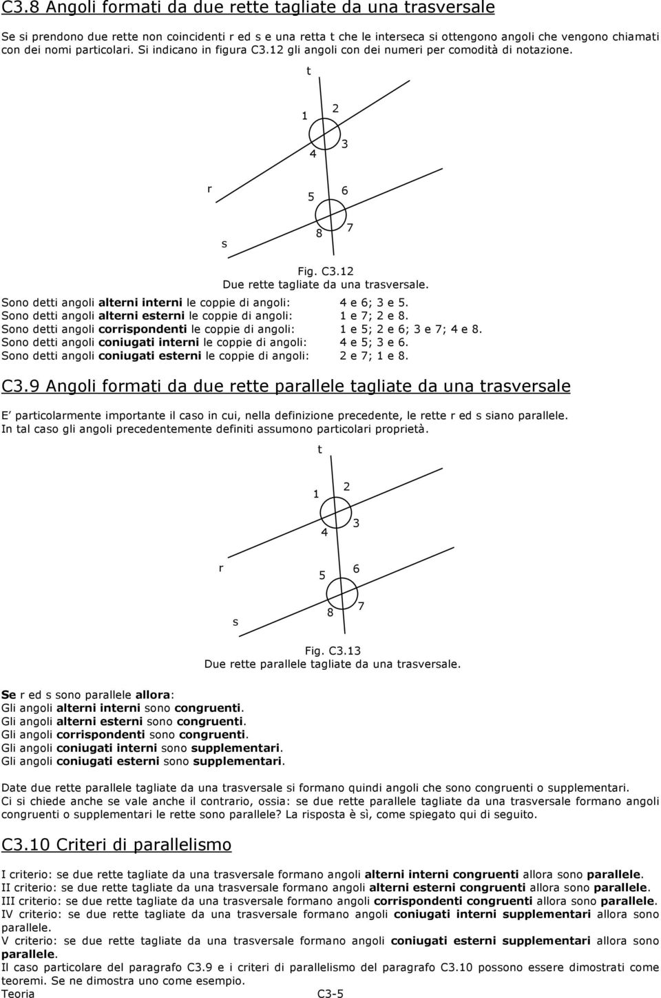 Sono detti angoli alteni eteni le coppie di angoli: 1 e 7; e 8. Sono detti angoli coipondenti le coppie di angoli: 1 e 5; e 6; e 7; 4 e 8.