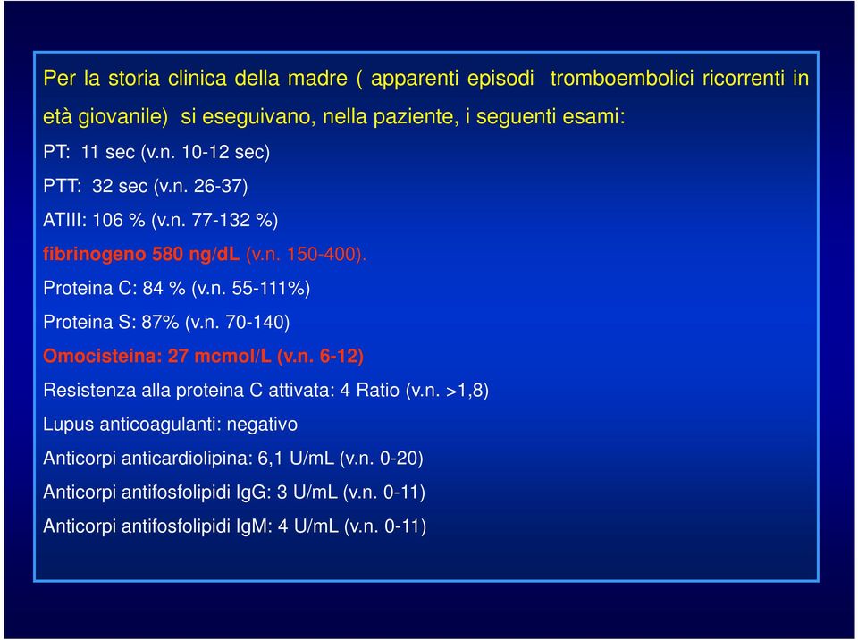 n. 70-140) Omocisteina: 27 mcmol/l (v.n. 6-12) Resistenza alla proteina C attivata: 4 Ratio (v.n. >1,8) Lupus anticoagulanti: negativo Anticorpi anticardiolipina: 6,1 U/mL (v.