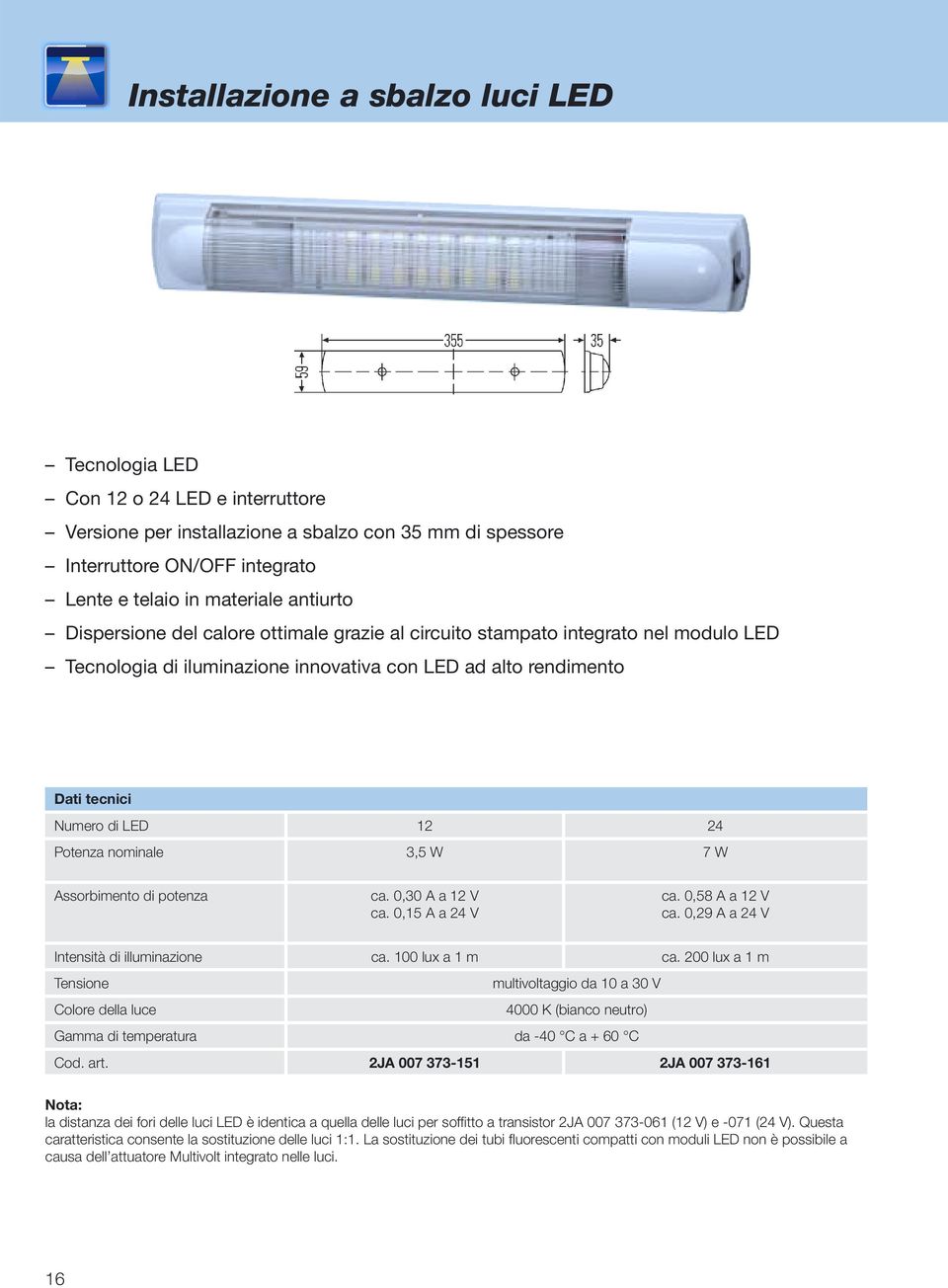 potenza ca. 0,30 A a 12 V ca. 0,15 A a 24 V ca. 0,58 A a 12 V ca. 0,29 A a 24 V Intensità di illuminazione ca. 100 lux a 1 m ca.