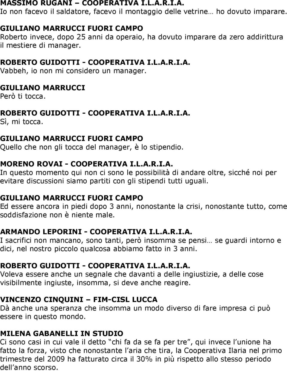 Quello che non gli tocca del manager, è lo stipendio. In questo momento qui non ci sono le possibilità di andare oltre, sicché noi per evitare discussioni siamo partiti con gli stipendi tutti uguali.