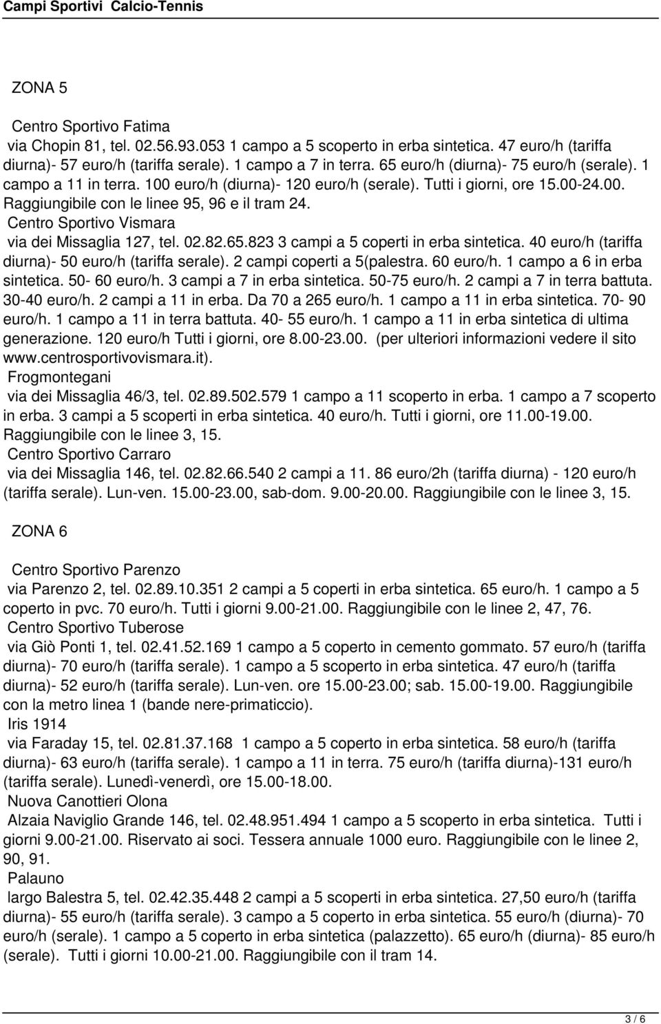 Centro Sportivo Vismara via dei Missaglia 127, tel. 02.82.65.823 3 campi a 5 coperti in erba sintetica. 40 euro/h (tariffa diurna)- 50 euro/h (tariffa serale). 2 campi coperti a 5(palestra. 60 euro/h.