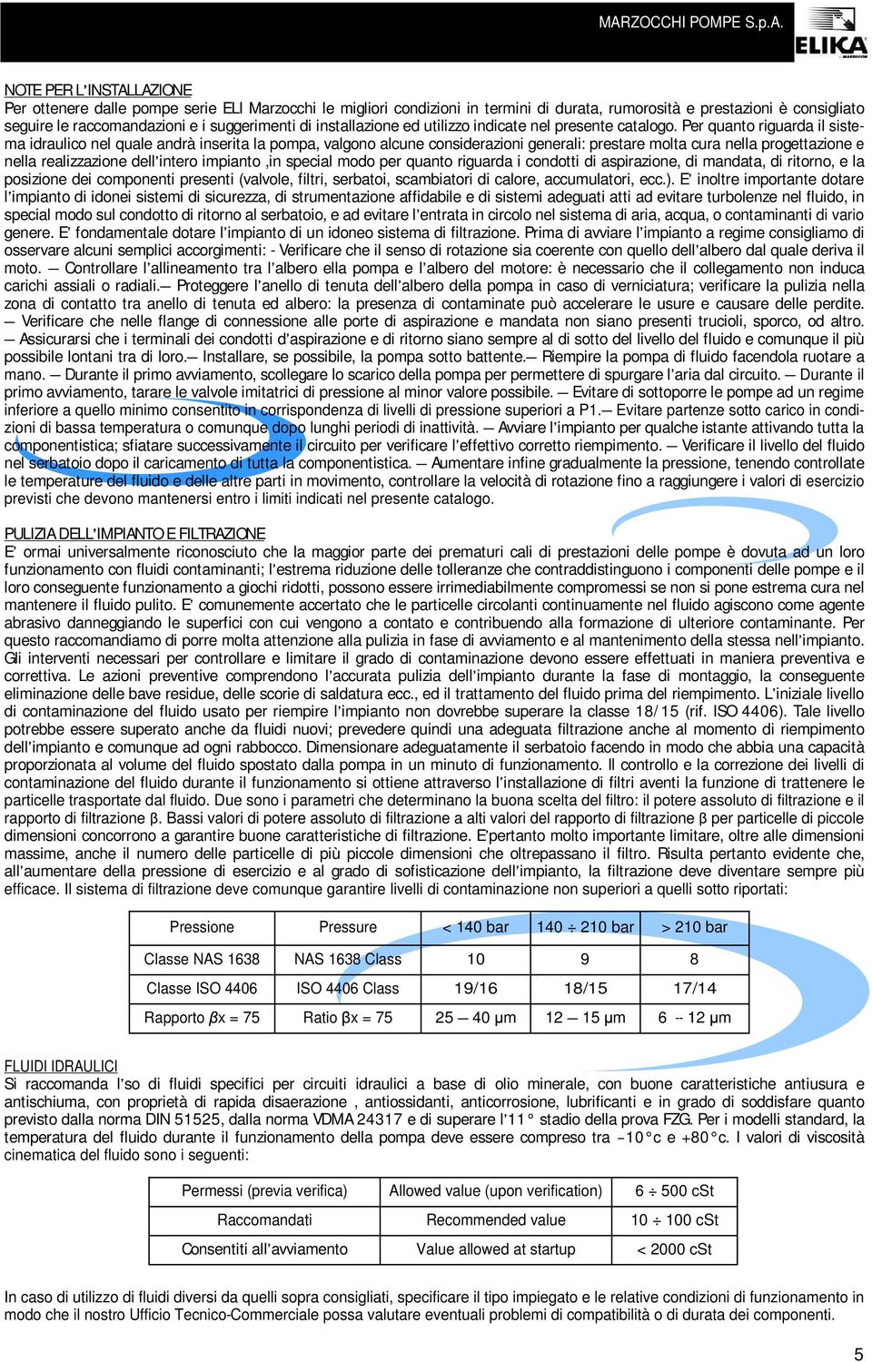 Per quanto riguarda il sistema idraulico nel quale andrà inserita la pompa, valgono alcune considerazioni generali: prestare molta cura nella progettazione e nella realizzazione dell intero