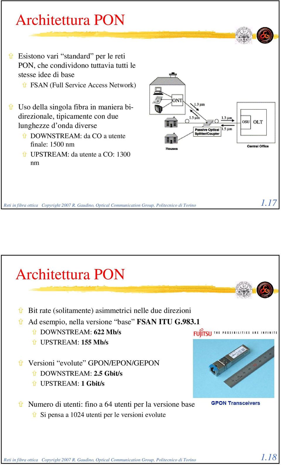 Gaudino, Optical Communication Group, Politecnico di Torino 1.17 Architettura PON Bit rate (solitamente) asimmetrici nelle due direzioni Ad esempio, nella versione base FSAN ITU G.983.