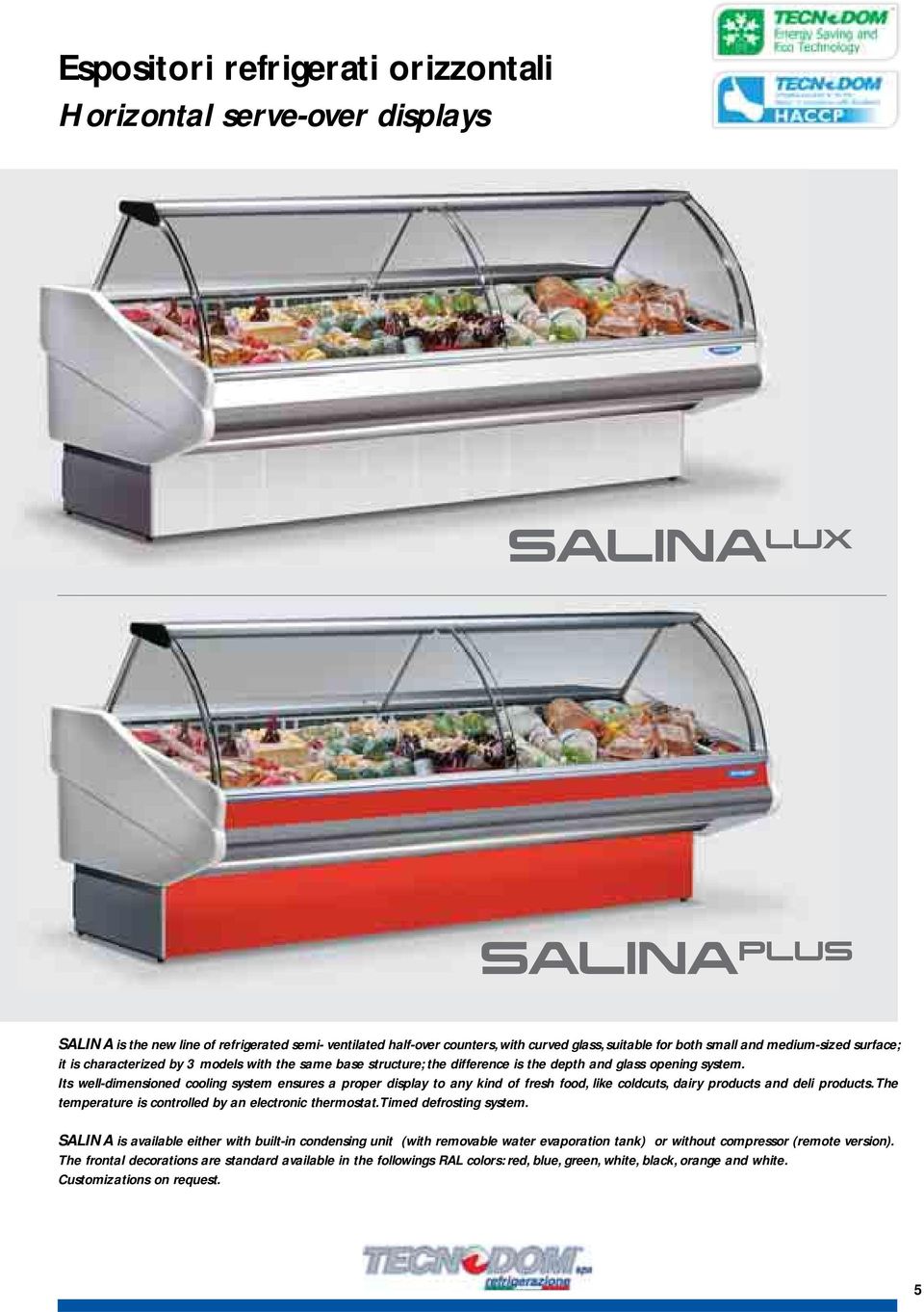 Its well-dimensioned cooling system ensures a proper display to any kind of fresh food, like coldcuts, dairy products and deli products. The temperature is controlled by an electronic thermostat.