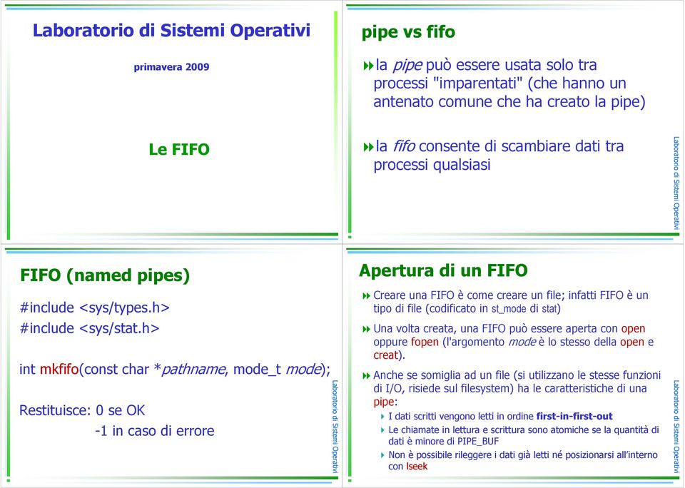 h> int mkfifo(const char *pathname, mode_t mode); Restituisce: 0 se OK -1 in caso di errore Apertura di un FIFO Creare una FIFO è come creare un file; infatti FIFO è un tipo di file (codificato in