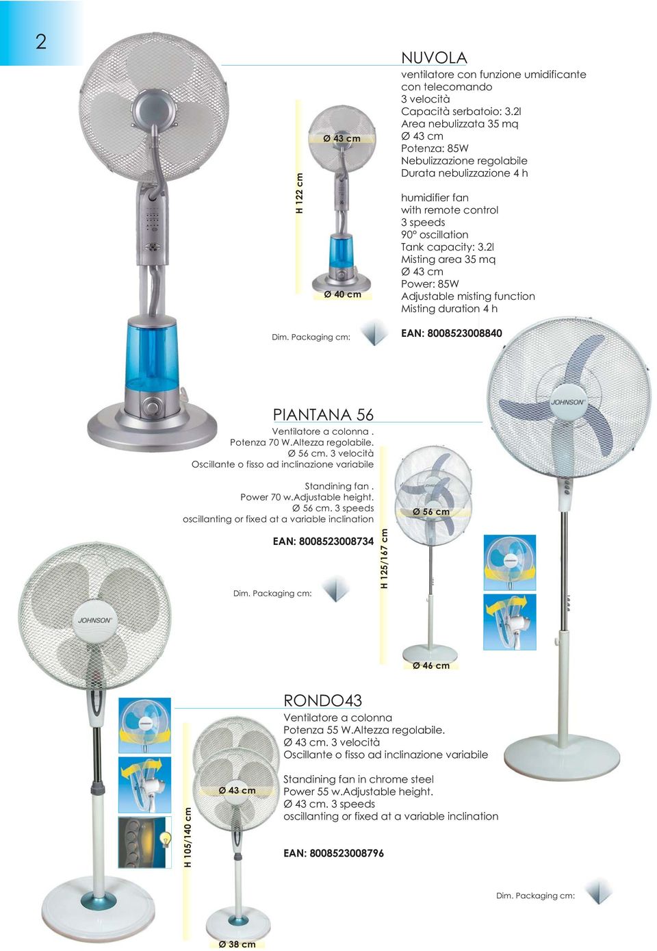 2l Misting area 35 mq Power: 85W Adjustable misting function Misting duration 4 h EAN: 8008523008840 PIANTANA 56 Ventilatore a colonna. Potenza 70 W.Altezza regolabile. Ø 56 cm.