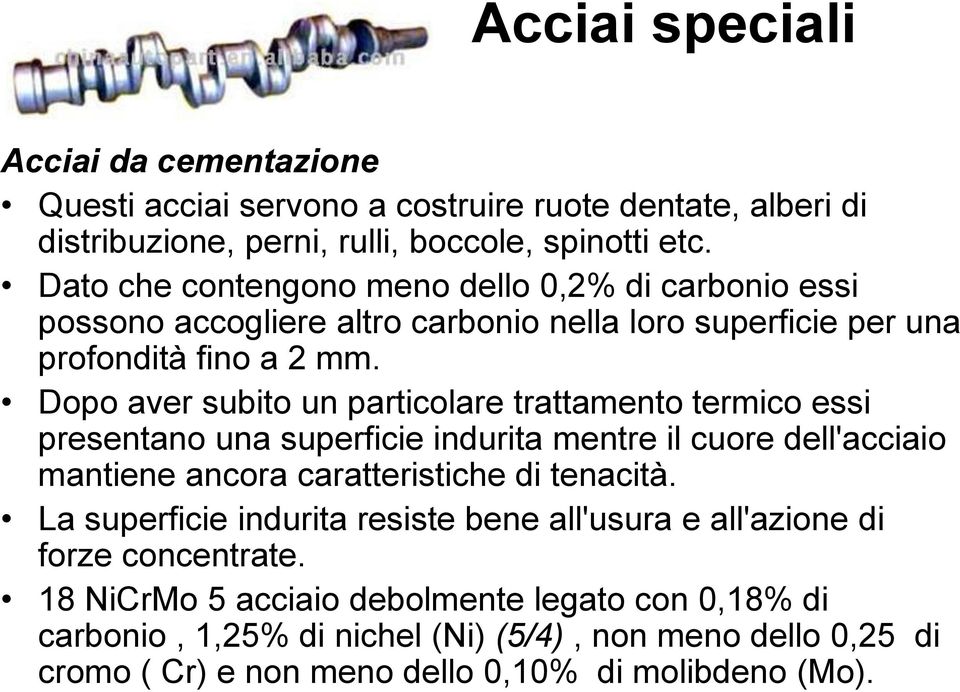 Dopo aver subito un particolare trattamento termico essi presentano una superficie indurita mentre il cuore dell'acciaio mantiene ancora caratteristiche di tenacità.