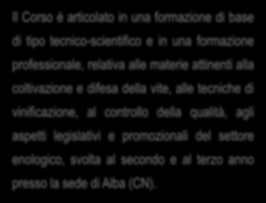 ORGANIZZAZIONE Il Corso è articolato in una formazione di base di tipo tecnico-scientifico e in una formazione professionale, relativa alle materie attinenti alla coltivazione e difesa della vite,