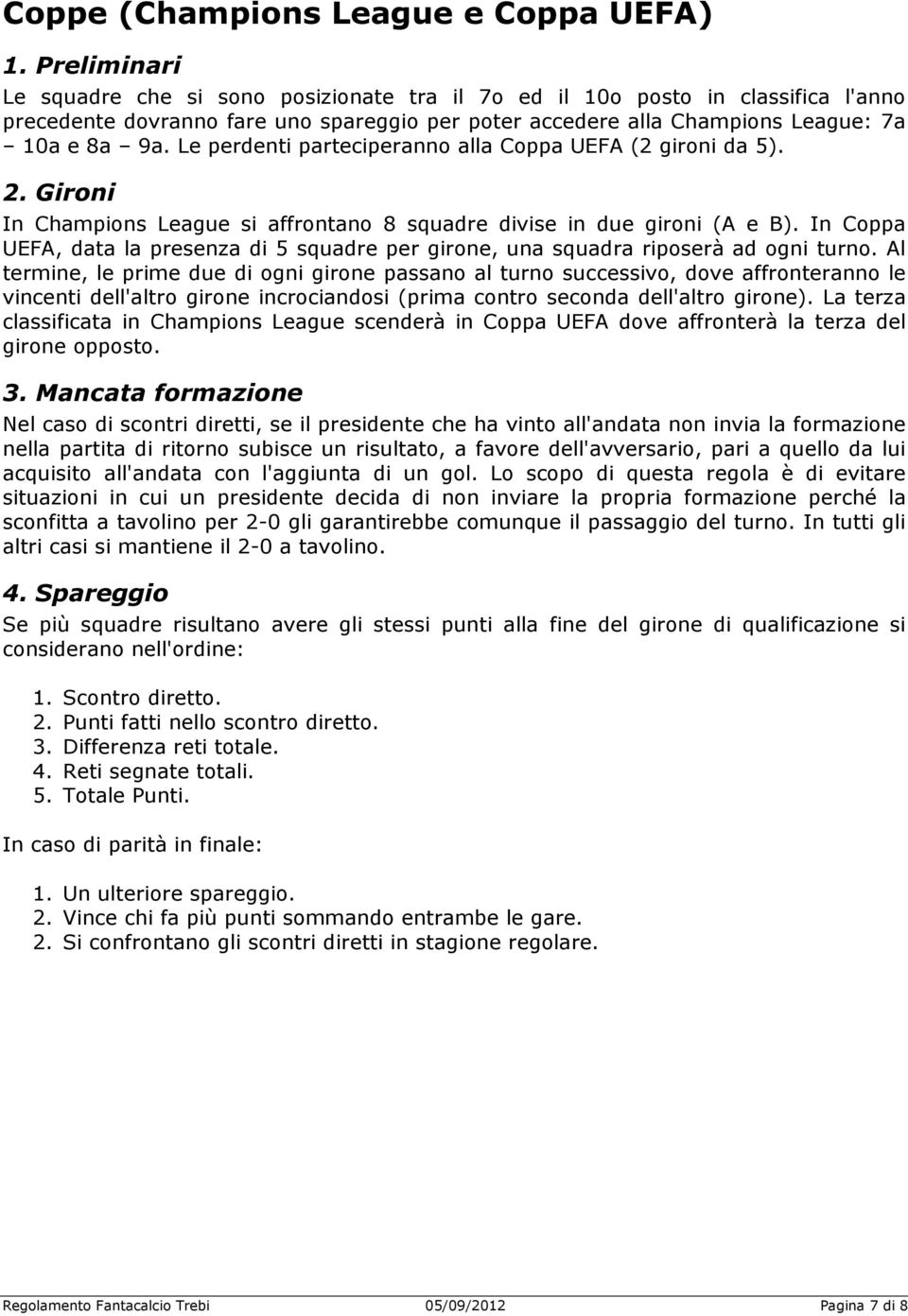 Le perdenti parteciperanno alla Coppa UEFA (2 gironi da 5). 2. Gironi In Champions League si affrontano 8 squadre divise in due gironi (A e B).