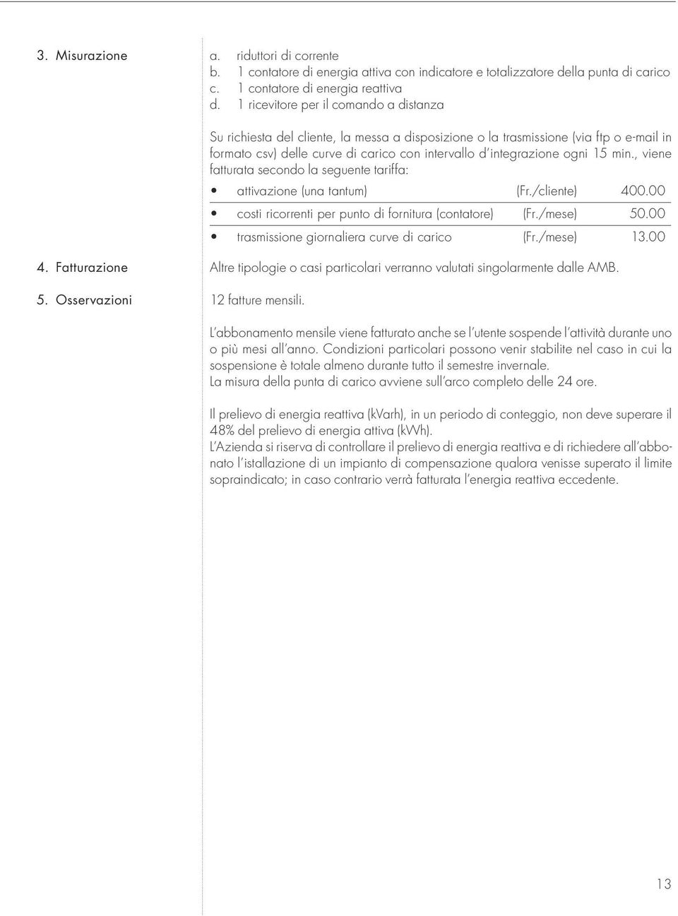 15 min., viene fatturata secondo la seguente tariffa: attivazione (una tantum) (Fr./cliente) 400.00 costi ricorrenti per punto di fornitura (contatore) (Fr./mese) 50.