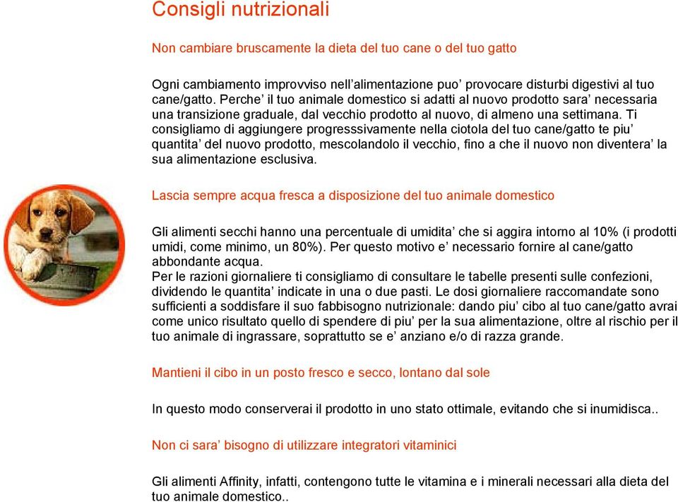 Ti consigliamo di aggiungere progresssivamente nella ciotola del tuo cane/gatto te piu quantita del nuovo prodotto, mescolandolo il vecchio, fino a che il nuovo non diventera la sua alimentazione