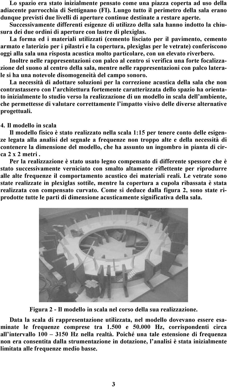 Successivamente differenti esigenze di utilizzo della sala hanno indotto la chiusura dei due ordini di aperture con lastre di plexiglas.