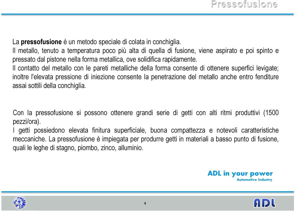 Il contatto del metallo con le pareti metalliche della forma consente di ottenere superfici levigate; inoltre l'elevata pressione di iniezione consente la penetrazione del metallo anche entro