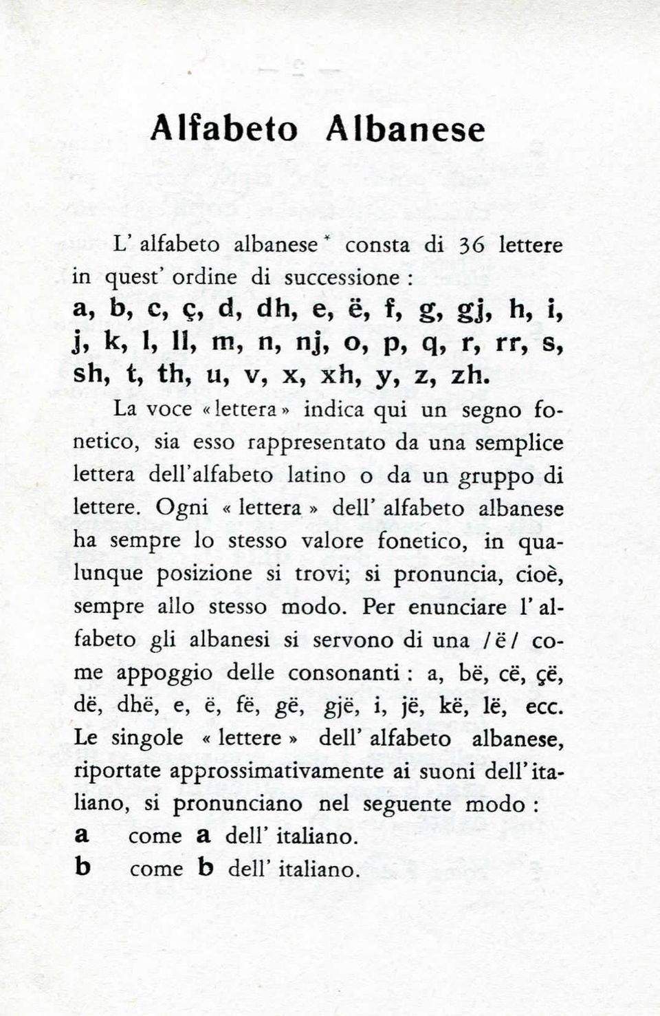 Ogni «lettera» dell' alfabeto albanese ha sempre lo stesso valore fonetico, in qualunque posizione si trovi; si pronuncia, cioè, sempre allo stesso modo.
