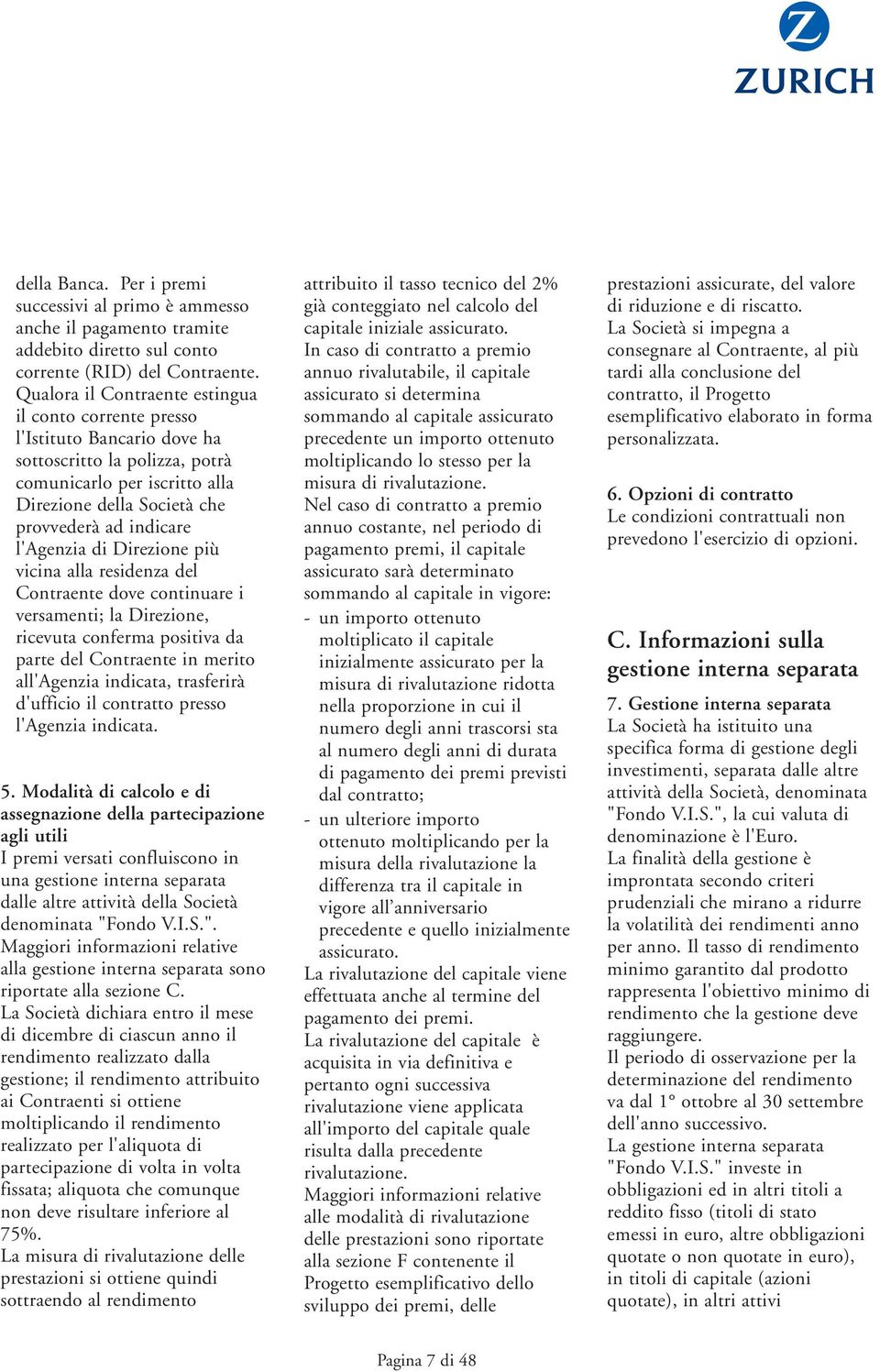 l'agenzia di Direzione più vicina alla residenza del Contraente dove continuare i versamenti; la Direzione, ricevuta conferma positiva da parte del Contraente in merito all'agenzia indicata,