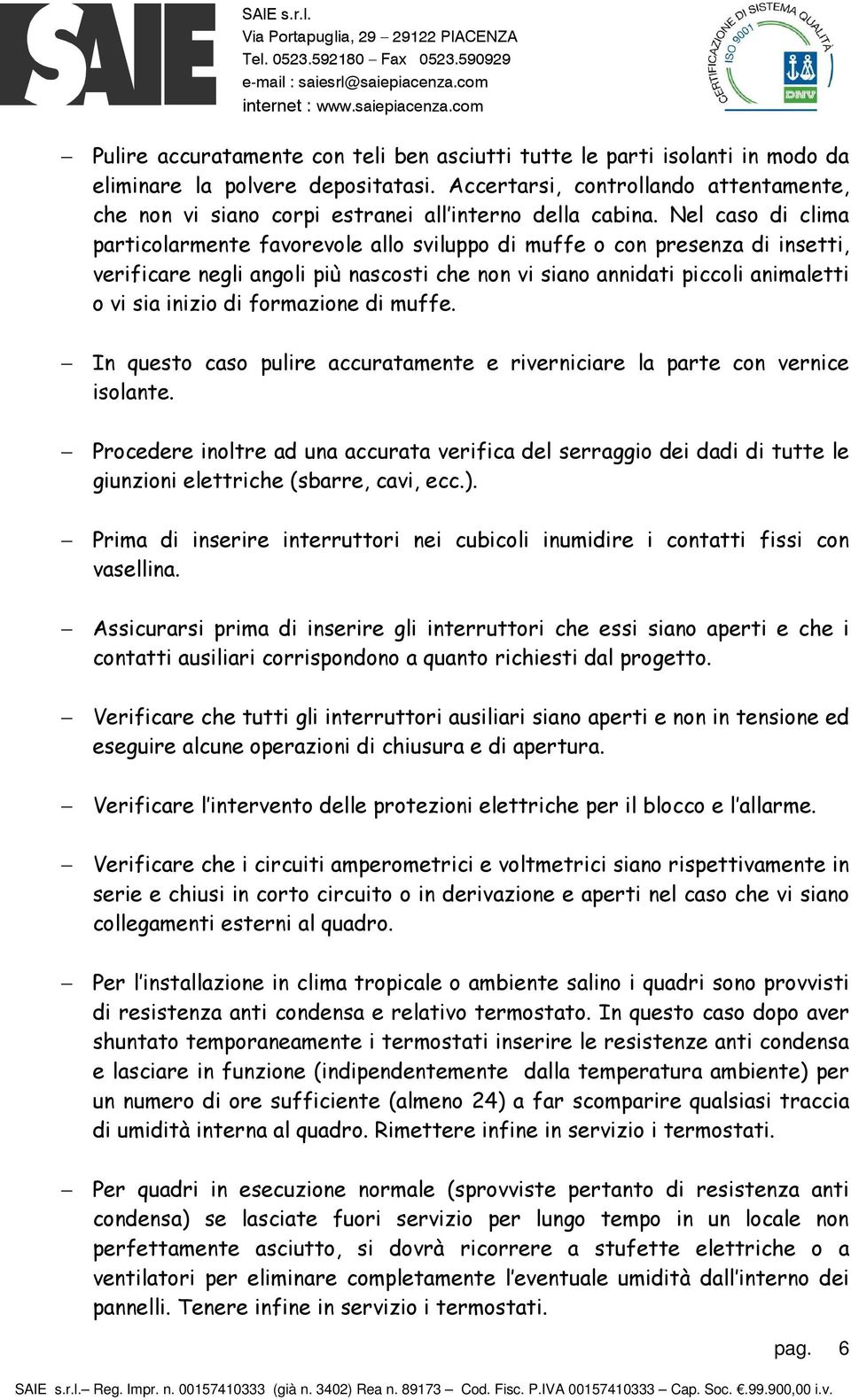 Nel caso di clima particolarmente favorevole allo sviluppo di muffe o con presenza di insetti, verificare negli angoli più nascosti che non vi siano annidati piccoli animaletti o vi sia inizio di