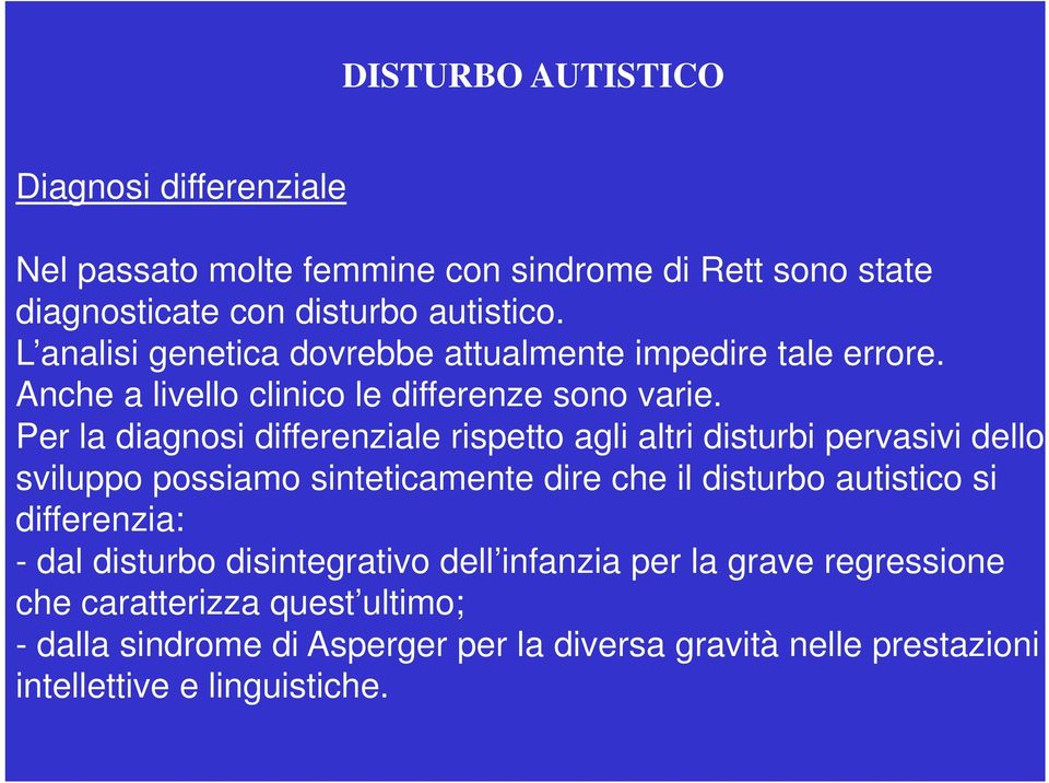 Per la diagnosi differenziale rispetto agli altri disturbi pervasivi dello sviluppo possiamo sinteticamente dire che il disturbo autistico si