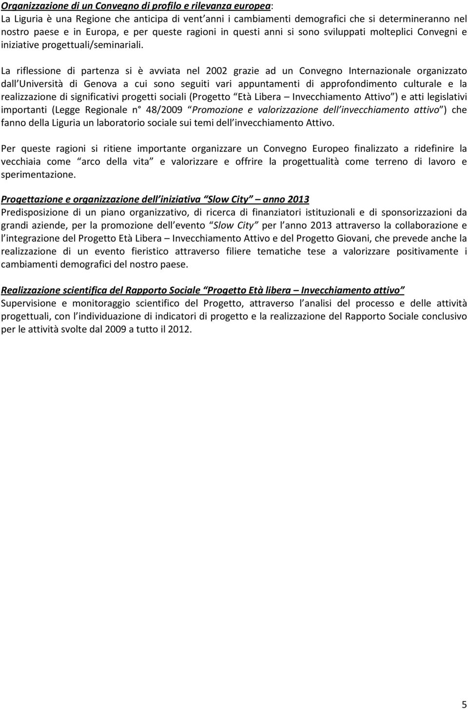 La riflessione di partenza si è avviata nel 2002 grazie ad un Convegno Internazionale organizzato dall Università di Genova a cui sono seguiti vari appuntamenti di approfondimento culturale e la