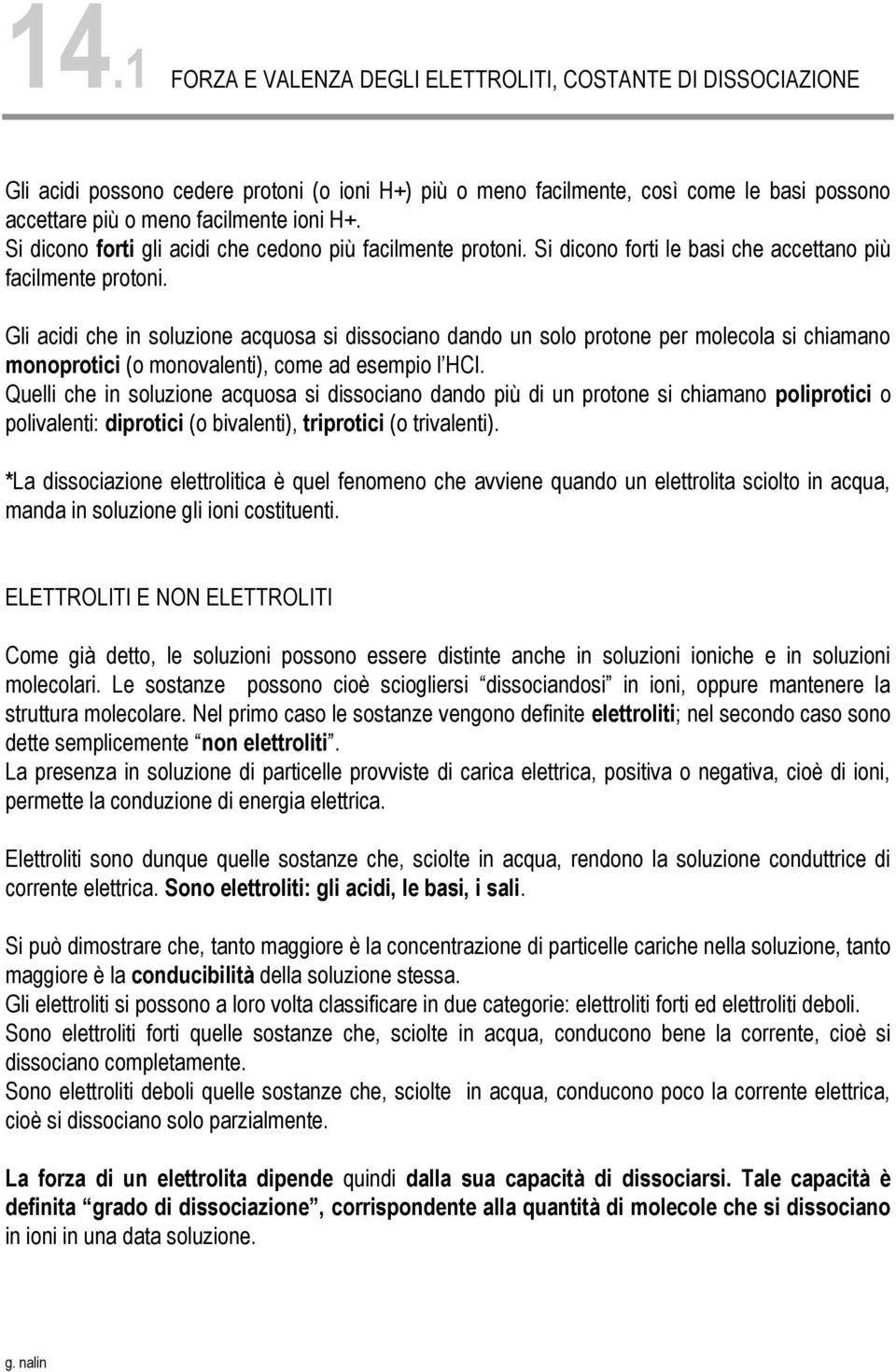 Gli acidi che in soluzione acquosa si dissociano dando un solo protone per molecola si chiamano monoprotici (o monovalenti), come ad esempio l HCl.