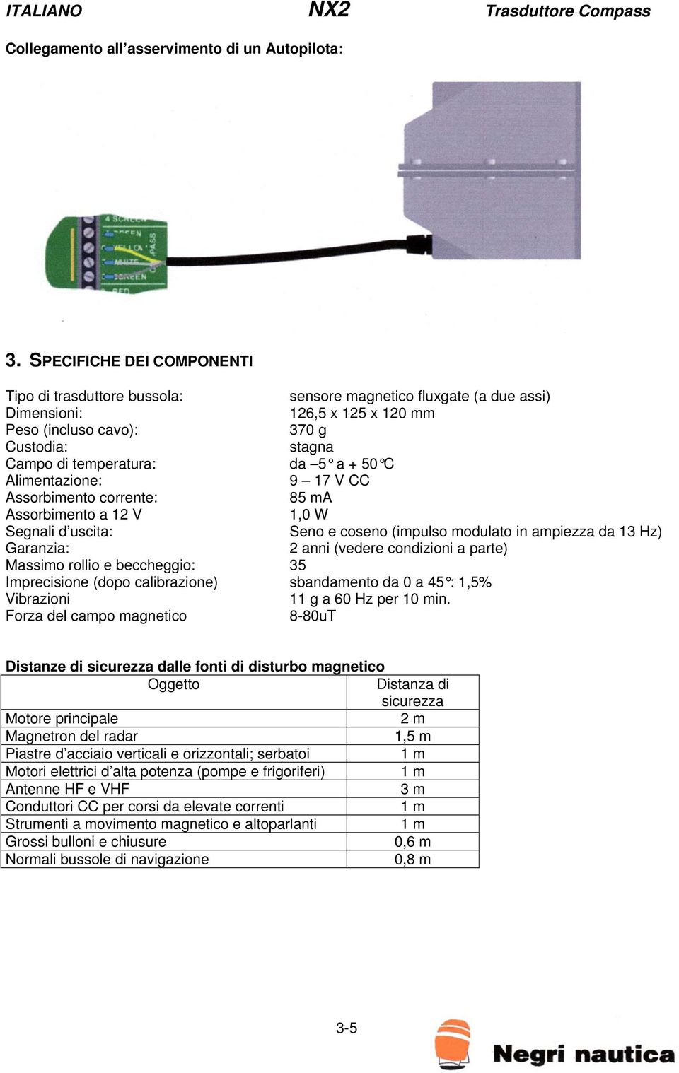 a + 50 C Alimentazione: 9 17 V CC Assorbimento corrente: 85 ma Assorbimento a 12 V 1,0 W Segnali d uscita: Seno e coseno (impulso modulato in ampiezza da 13 Hz) Garanzia: 2 anni (vedere condizioni a