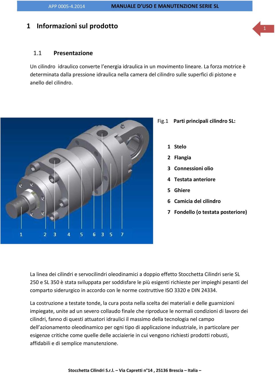 1 Parti principali cilindro SL: 1 Stelo 2 Flangia 3 Connessioni olio 4 Testata anteriore 5 Ghiere 6 Camicia del cilindro 1 3 2 7 5 7 6 2 4 7 Fondello (o testata posteriore) La linea dei cilindri e