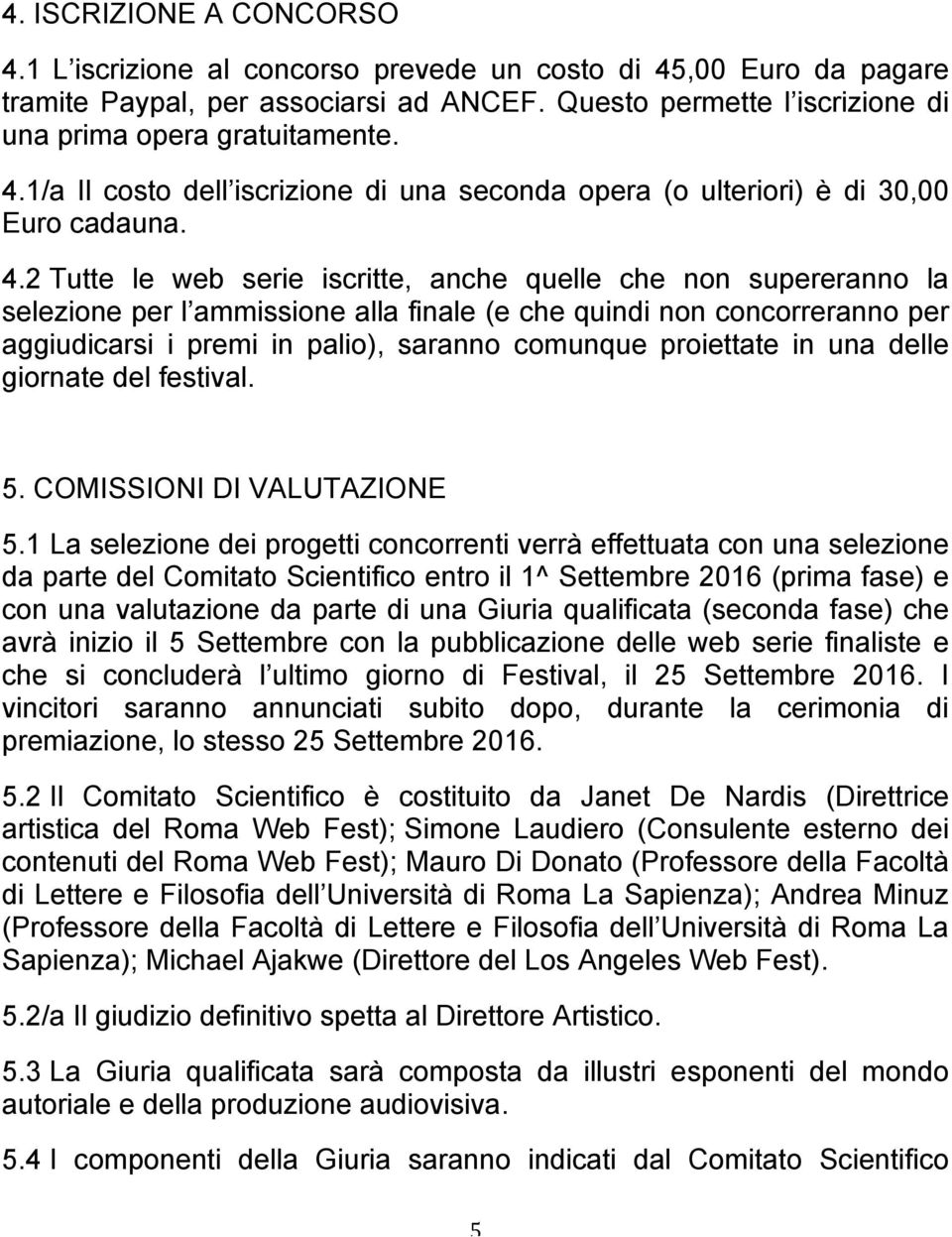 2 Tutte le web serie iscritte, anche quelle che non supereranno la selezione per l ammissione alla finale (e che quindi non concorreranno per aggiudicarsi i premi in palio), saranno comunque