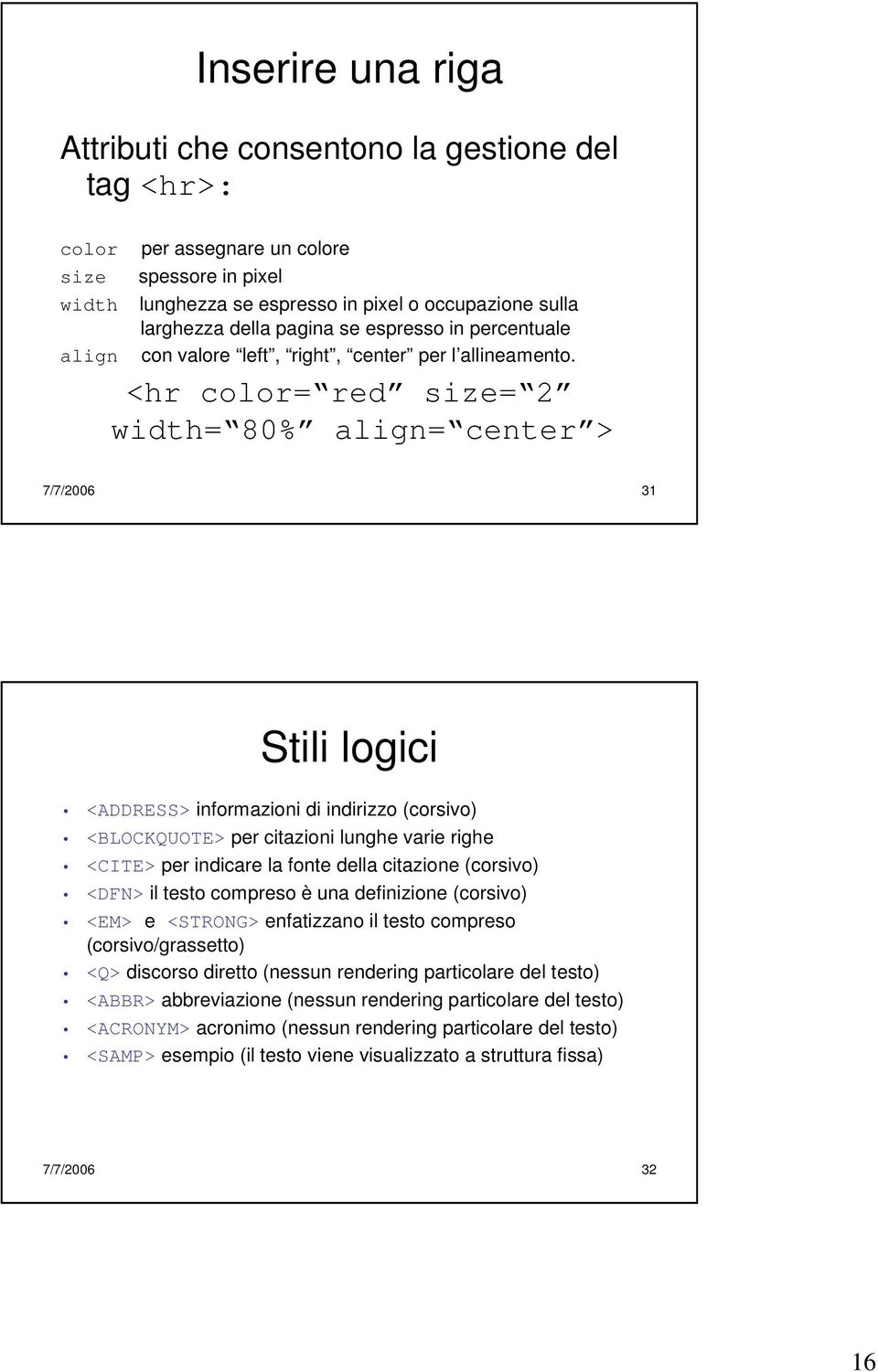 <hr color= red size= 2 width= 80% align= center > 7/7/2006 31 Stili logici <ADDRESS> informazioni di indirizzo (corsivo) <BLOCKQUOTE> per citazioni lunghe varie righe <CITE> per indicare la fonte