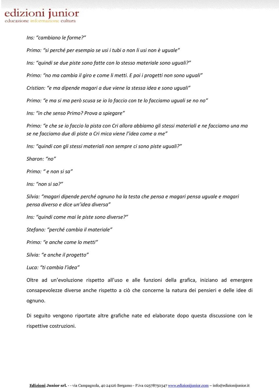 E poi i progetti non sono uguali Cristian: e ma dipende magari a due viene la stessa idea e sono uguali Primo: e ma si ma però scusa se io lo faccio con te lo facciamo uguali se no no Ins: in che