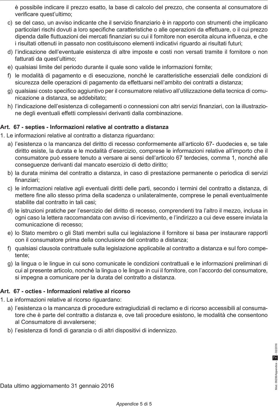 cui il fornitore non esercita alcuna influenza, e che i risultati ottenuti in passato non costituiscono elementi indicativi riguardo ai risultati futuri; d) l indicazione dell eventuale esistenza di