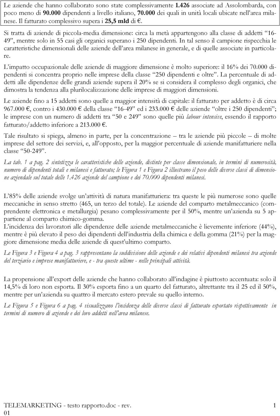 Si tratta di aziende di piccola-media dimensione: circa la metà appartengono alla classe di addetti 16-49, mentre solo in 55 casi gli organici superano i 250 dipendenti.