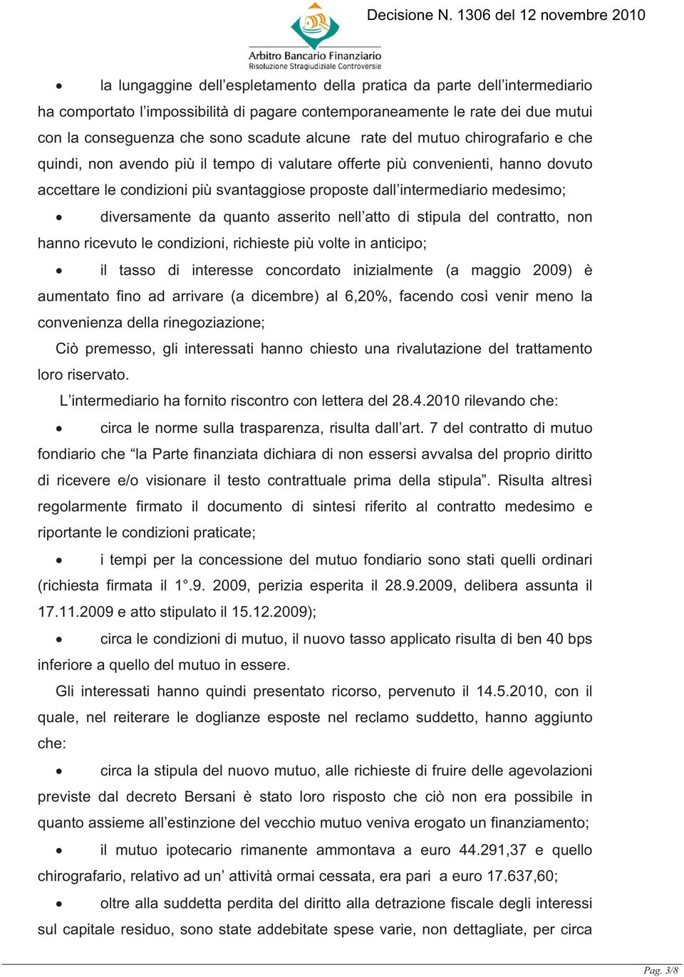 diversamente da quanto asserito nell atto di stipula del contratto, non hanno ricevuto le condizioni, richieste più volte in anticipo; il tasso di interesse concordato inizialmente (a maggio 2009) è