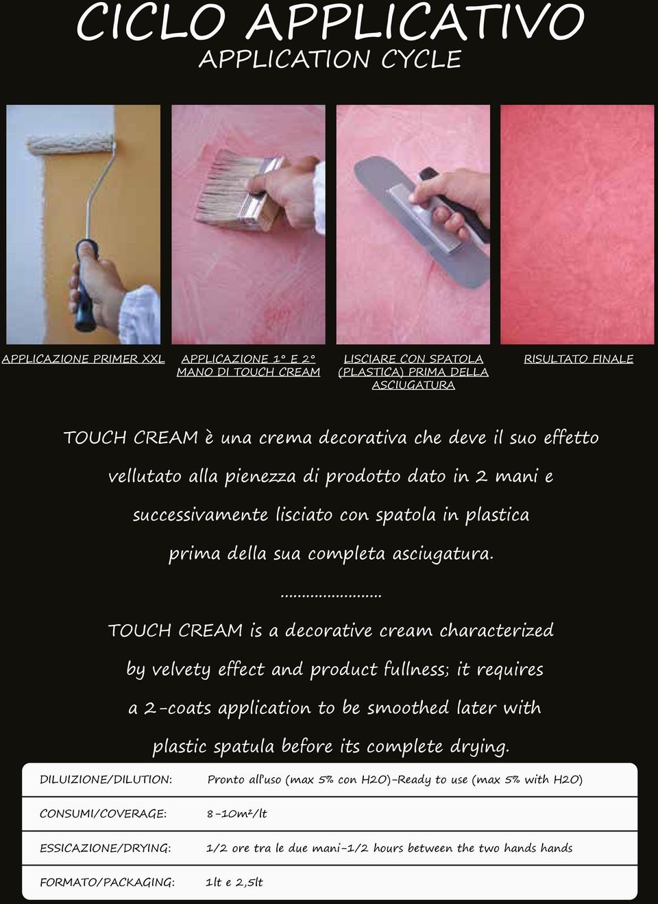 ... TOUCH CREAM is a decorative cream characterized by velvety effect and product fullness; it requires a 2-coats application to be smoothed later with plastic spatula before its complete drying.