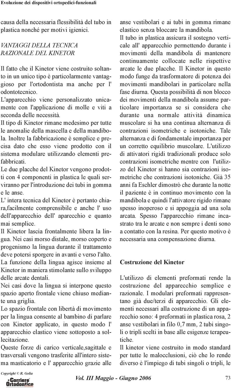 L'apparecchio viene personalizzato unicamente con l'applicazione di molle e viti a seconda delle necessità. Il tipo di Kinetor rimane medesimo per tutte le anomalie della mascella e della mandibola.