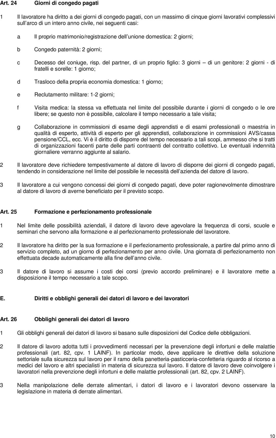 del partner, di un proprio figlio: 3 giorni di un genitore: 2 giorni - di fratelli e sorelle: 1 giorno; Trasloco della propria economia domestica: 1 giorno; Reclutamento militare: 1-2 giorni; Visita