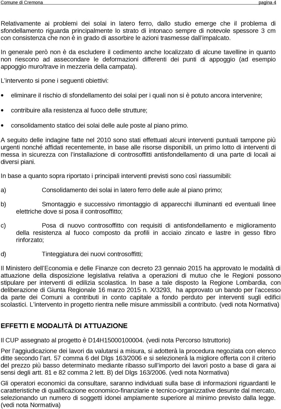 In generale però non è da escludere il cedimento anche localizzato di alcune tavelline in quanto non riescono ad assecondare le deformazioni differenti dei punti di appoggio (ad esempio appoggio