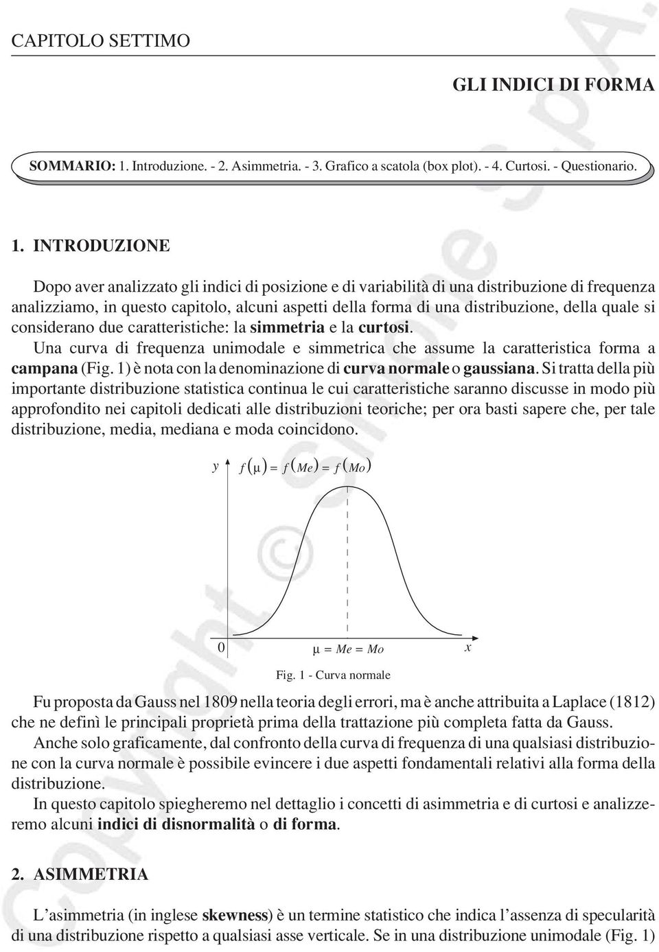 INTRODUZIONE Dopo aver aalizzato gli idici di posizioe e di variabilità di ua distribuzioe di frequeza aalizziamo, i questo capitolo, alcui aspetti della forma di ua distribuzioe, della quale si