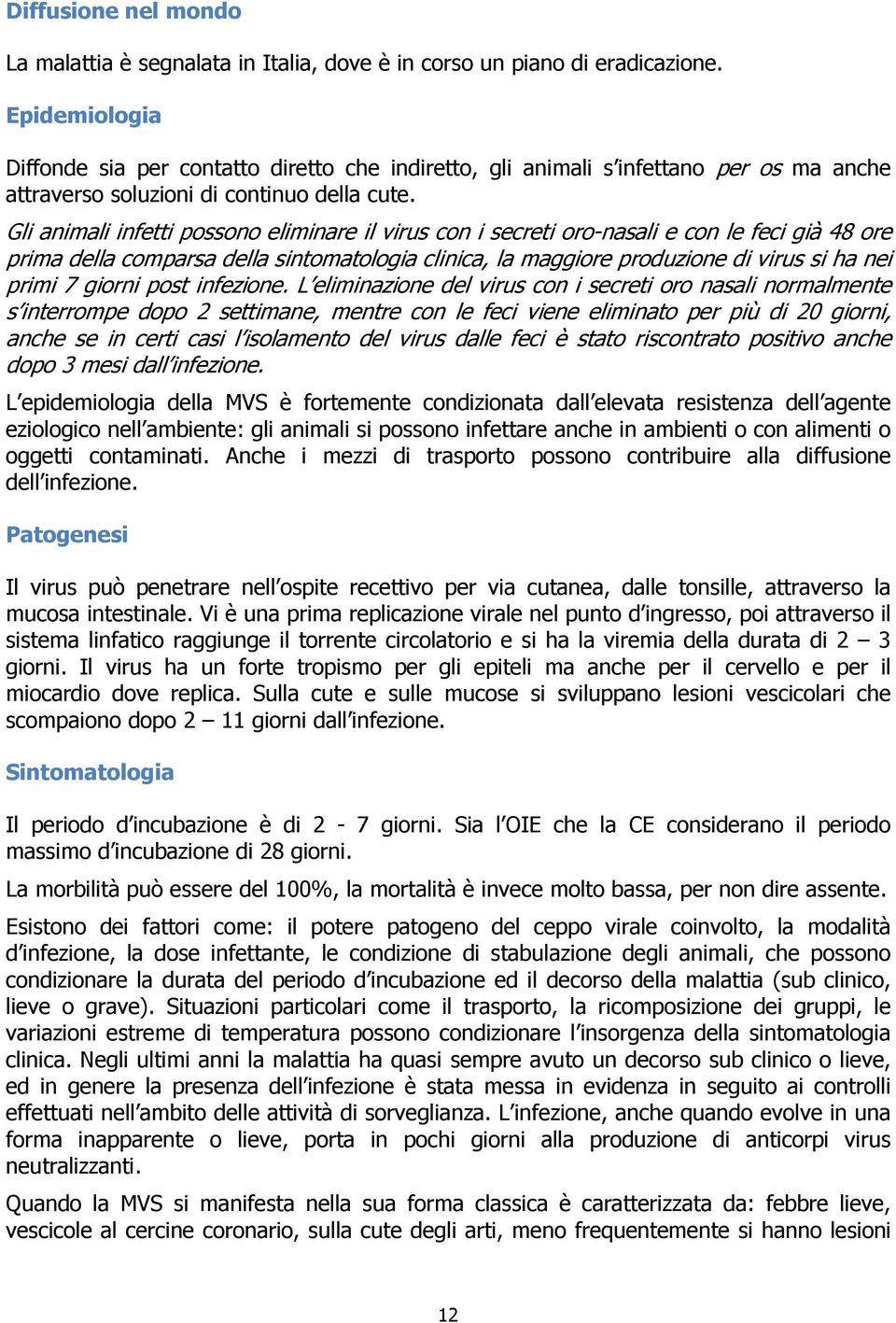 Gli animali infetti possono eliminare il virus con i secreti oro-nasali e con le feci già 48 ore prima della comparsa della sintomatologia clinica, la maggiore produzione di virus si ha nei primi 7