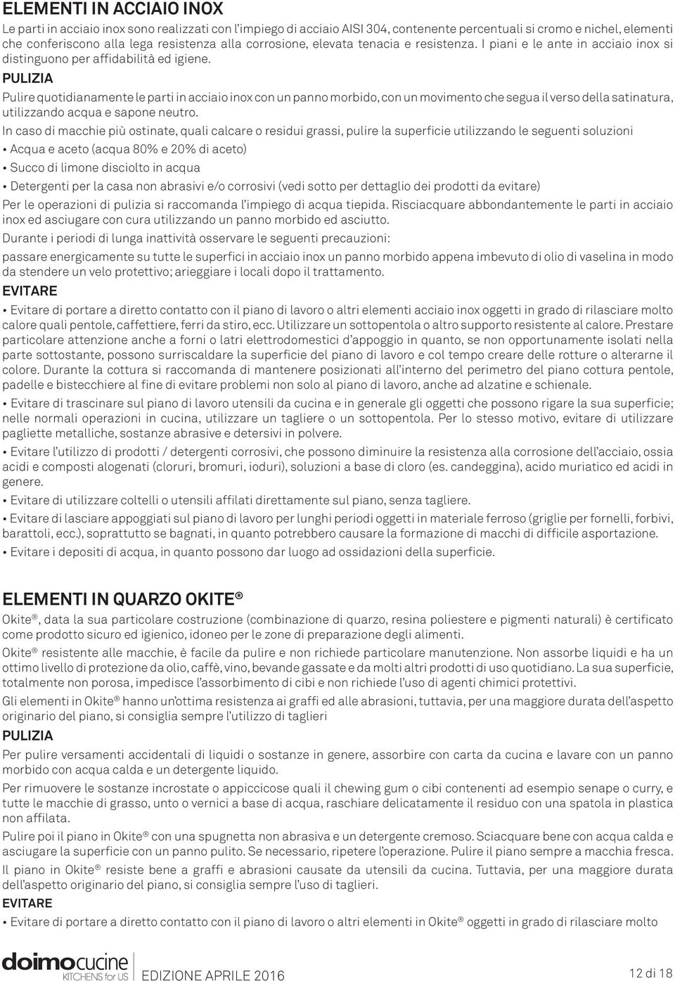 Pulire quotidianamente le parti in acciaio inox con un panno morbido, con un movimento che segua il verso della satinatura, utilizzando acqua e sapone neutro.